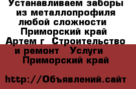 Устанавливаем заборы из металлопрофиля любой сложности - Приморский край, Артем г. Строительство и ремонт » Услуги   . Приморский край